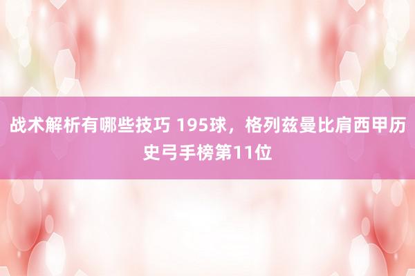 战术解析有哪些技巧 195球，格列兹曼比肩西甲历史弓手榜第11位