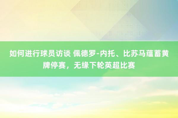 如何进行球员访谈 佩德罗-内托、比苏马蕴蓄黄牌停赛，无缘下轮英超比赛