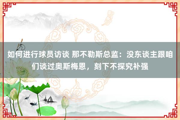 如何进行球员访谈 那不勒斯总监：没东谈主跟咱们谈过奥斯梅恩，刻下不探究补强