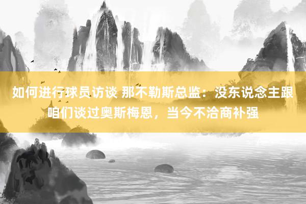 如何进行球员访谈 那不勒斯总监：没东说念主跟咱们谈过奥斯梅恩，当今不洽商补强