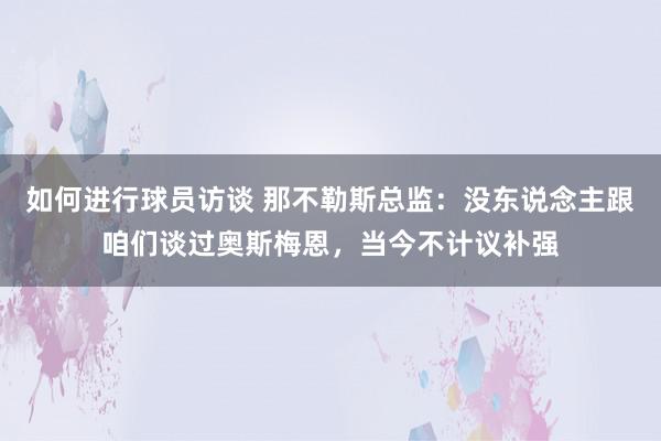 如何进行球员访谈 那不勒斯总监：没东说念主跟咱们谈过奥斯梅恩，当今不计议补强