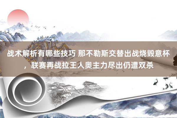 战术解析有哪些技巧 那不勒斯交替出战烧毁意杯，联赛再战拉王人奥主力尽出仍遭双杀