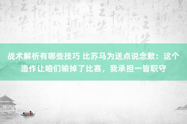 战术解析有哪些技巧 比苏马为送点说念歉：这个造作让咱们输掉了比赛，我承担一皆职守