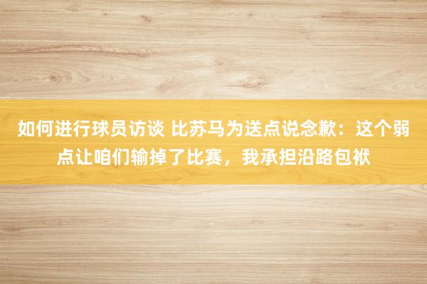 如何进行球员访谈 比苏马为送点说念歉：这个弱点让咱们输掉了比赛，我承担沿路包袱