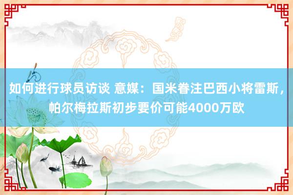 如何进行球员访谈 意媒：国米眷注巴西小将雷斯，帕尔梅拉斯初步要价可能4000万欧