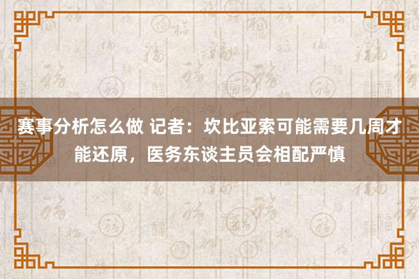 赛事分析怎么做 记者：坎比亚索可能需要几周才能还原，医务东谈主员会相配严慎