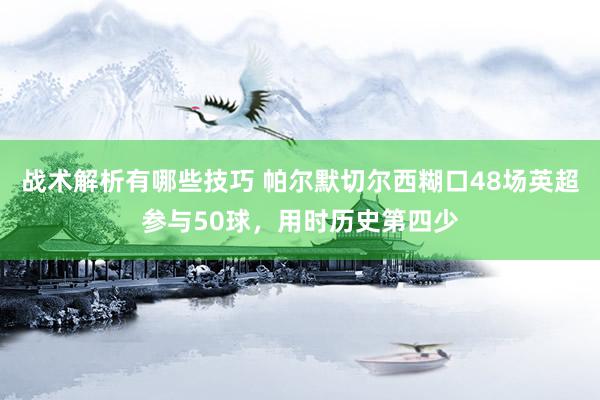 战术解析有哪些技巧 帕尔默切尔西糊口48场英超参与50球，用时历史第四少