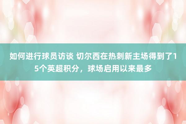 如何进行球员访谈 切尔西在热刺新主场得到了15个英超积分，球场启用以来最多