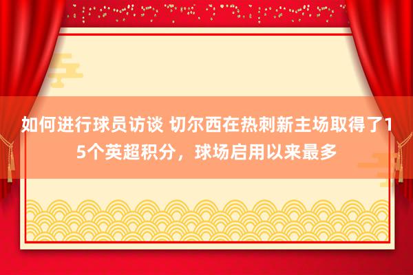 如何进行球员访谈 切尔西在热刺新主场取得了15个英超积分，球场启用以来最多