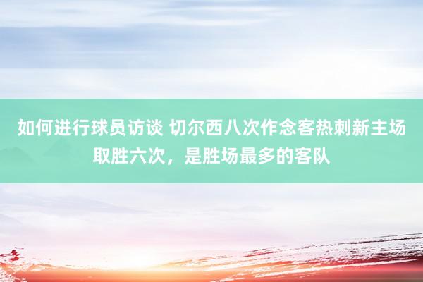 如何进行球员访谈 切尔西八次作念客热刺新主场取胜六次，是胜场最多的客队