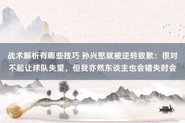 战术解析有哪些技巧 孙兴慜就被逆转致歉：很对不起让球队失望，但我亦然东谈主也会错失时会