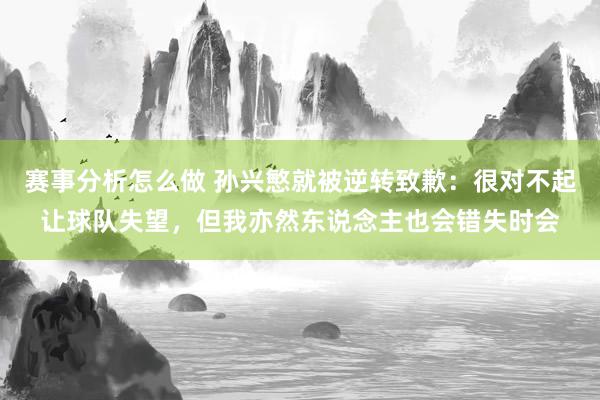 赛事分析怎么做 孙兴慜就被逆转致歉：很对不起让球队失望，但我亦然东说念主也会错失时会