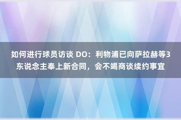 如何进行球员访谈 DO：利物浦已向萨拉赫等3东说念主奉上新合同，会不竭商谈续约事宜