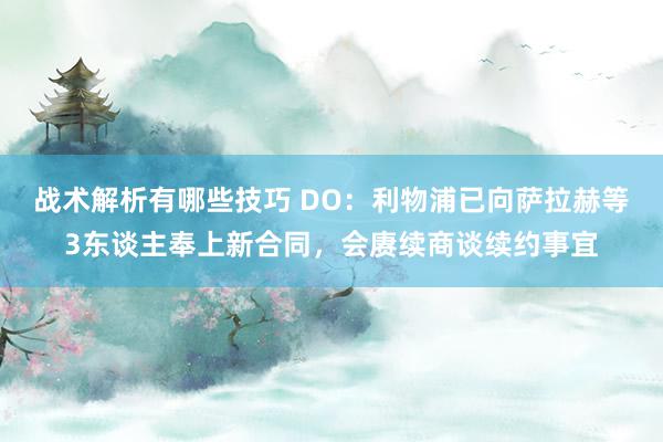 战术解析有哪些技巧 DO：利物浦已向萨拉赫等3东谈主奉上新合同，会赓续商谈续约事宜