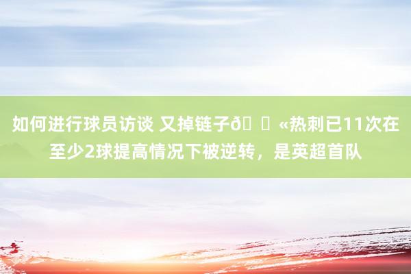 如何进行球员访谈 又掉链子😫热刺已11次在至少2球提高情况下被逆转，是英超首队