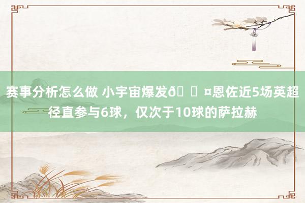 赛事分析怎么做 小宇宙爆发😤恩佐近5场英超径直参与6球，仅次于10球的萨拉赫