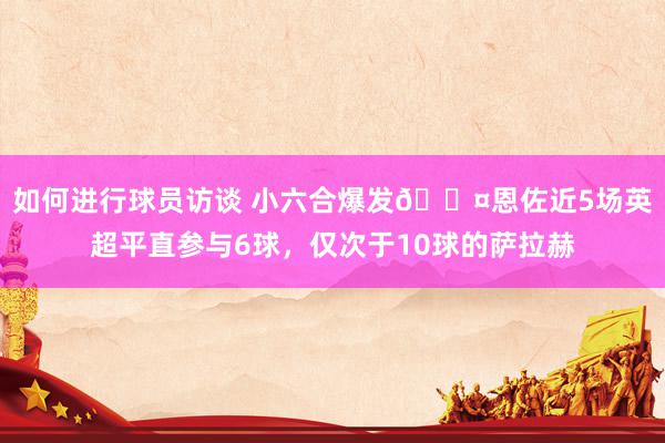 如何进行球员访谈 小六合爆发😤恩佐近5场英超平直参与6球，仅次于10球的萨拉赫