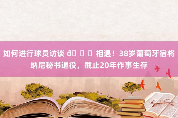 如何进行球员访谈 👋相遇！38岁葡萄牙宿将纳尼秘书退役，截止20年作事生存