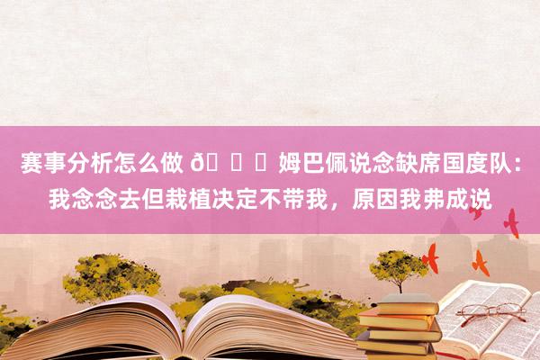 赛事分析怎么做 👀姆巴佩说念缺席国度队：我念念去但栽植决定不带我，原因我弗成说