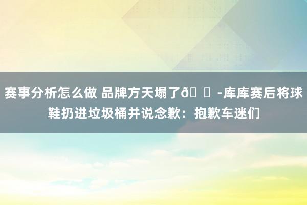 赛事分析怎么做 品牌方天塌了😭库库赛后将球鞋扔进垃圾桶并说念歉：抱歉车迷们