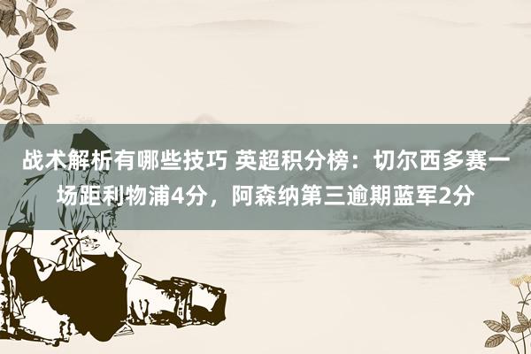 战术解析有哪些技巧 英超积分榜：切尔西多赛一场距利物浦4分，阿森纳第三逾期蓝军2分