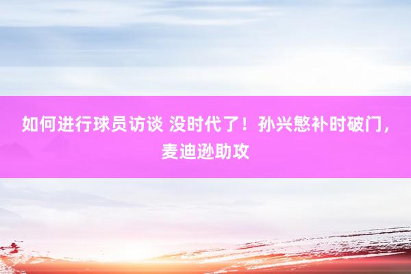 如何进行球员访谈 没时代了！孙兴慜补时破门，麦迪逊助攻