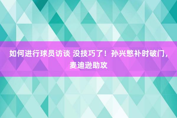 如何进行球员访谈 没技巧了！孙兴慜补时破门，麦迪逊助攻