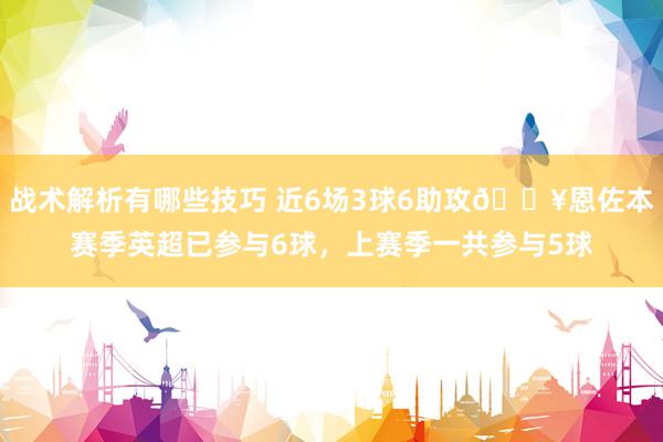 战术解析有哪些技巧 近6场3球6助攻🔥恩佐本赛季英超已参与6球，上赛季一共参与5球