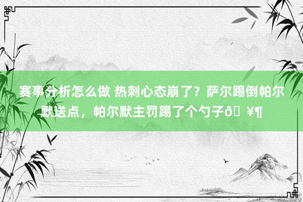 赛事分析怎么做 热刺心态崩了？萨尔踢倒帕尔默送点，帕尔默主罚踢了个勺子🥶