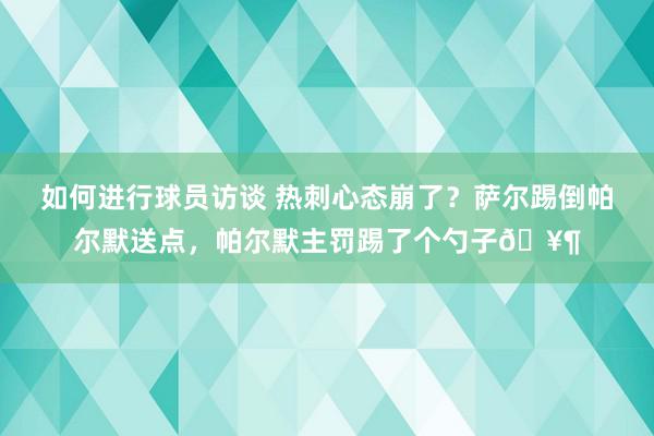 如何进行球员访谈 热刺心态崩了？萨尔踢倒帕尔默送点，帕尔默主罚踢了个勺子🥶