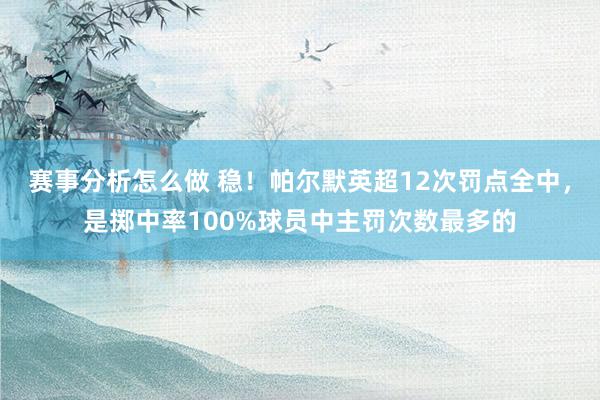 赛事分析怎么做 稳！帕尔默英超12次罚点全中，是掷中率100%球员中主罚次数最多的