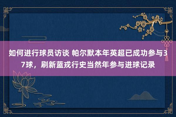 如何进行球员访谈 帕尔默本年英超已成功参与37球，刷新蓝戎行史当然年参与进球记录