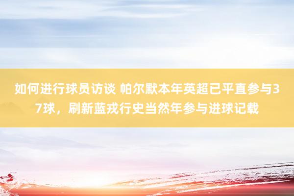 如何进行球员访谈 帕尔默本年英超已平直参与37球，刷新蓝戎行史当然年参与进球记载