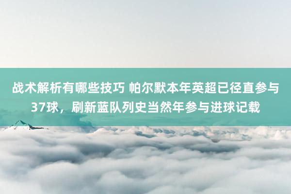 战术解析有哪些技巧 帕尔默本年英超已径直参与37球，刷新蓝队列史当然年参与进球记载