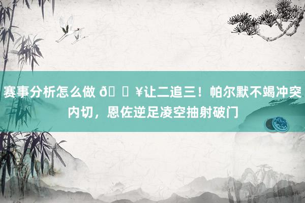 赛事分析怎么做 💥让二追三！帕尔默不竭冲突内切，恩佐逆足凌空抽射破门