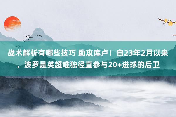 战术解析有哪些技巧 助攻库卢！自23年2月以来，波罗是英超唯独径直参与20+进球的后卫