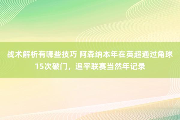 战术解析有哪些技巧 阿森纳本年在英超通过角球15次破门，追平联赛当然年记录