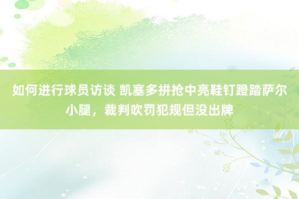 如何进行球员访谈 凯塞多拼抢中亮鞋钉蹬踏萨尔小腿，裁判吹罚犯规但没出牌