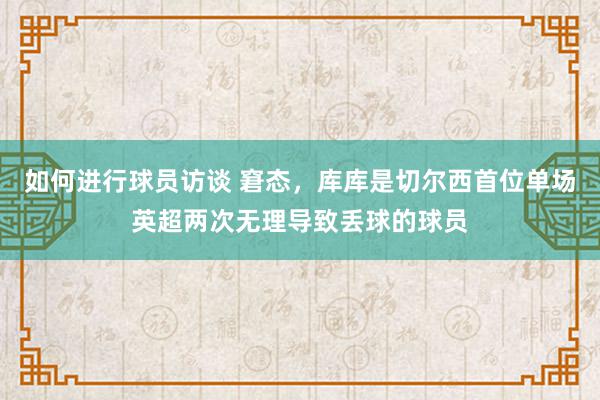 如何进行球员访谈 窘态，库库是切尔西首位单场英超两次无理导致丢球的球员