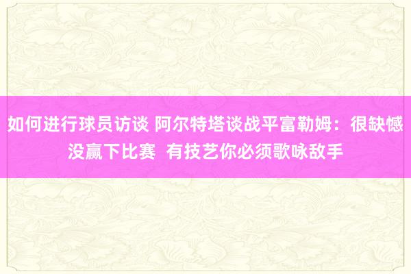 如何进行球员访谈 阿尔特塔谈战平富勒姆：很缺憾没赢下比赛  有技艺你必须歌咏敌手