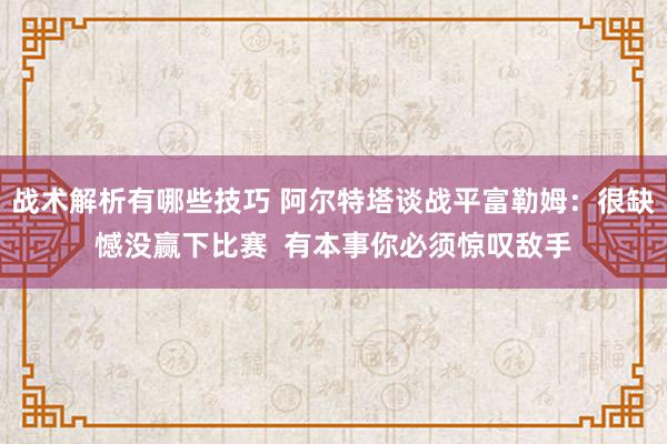 战术解析有哪些技巧 阿尔特塔谈战平富勒姆：很缺憾没赢下比赛  有本事你必须惊叹敌手