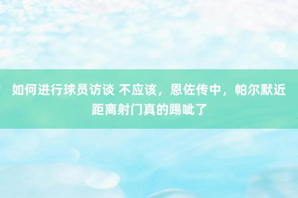 如何进行球员访谈 不应该，恩佐传中，帕尔默近距离射门真的踢呲了