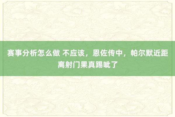 赛事分析怎么做 不应该，恩佐传中，帕尔默近距离射门果真踢呲了