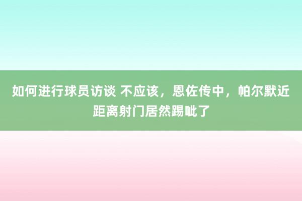 如何进行球员访谈 不应该，恩佐传中，帕尔默近距离射门居然踢呲了