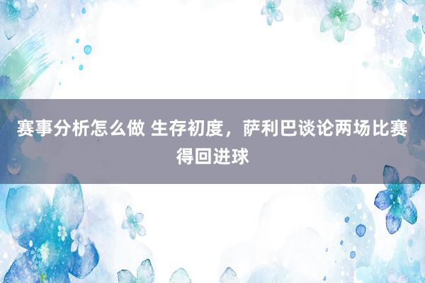 赛事分析怎么做 生存初度，萨利巴谈论两场比赛得回进球