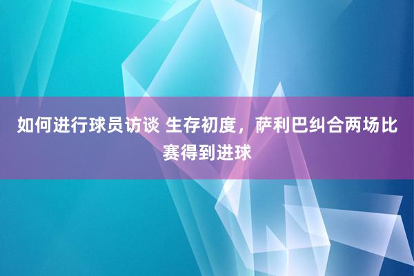 如何进行球员访谈 生存初度，萨利巴纠合两场比赛得到进球