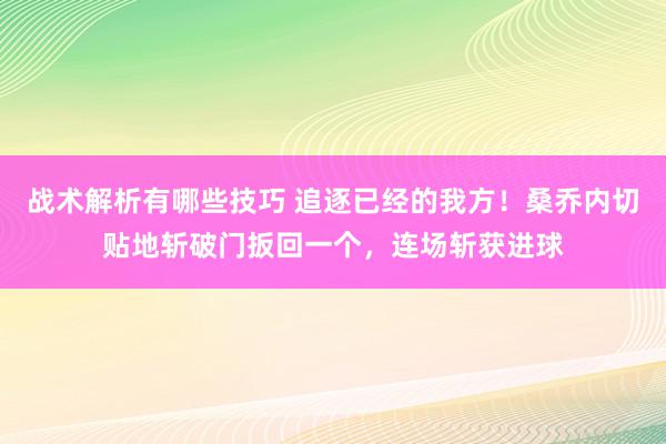 战术解析有哪些技巧 追逐已经的我方！桑乔内切贴地斩破门扳回一个，连场斩获进球