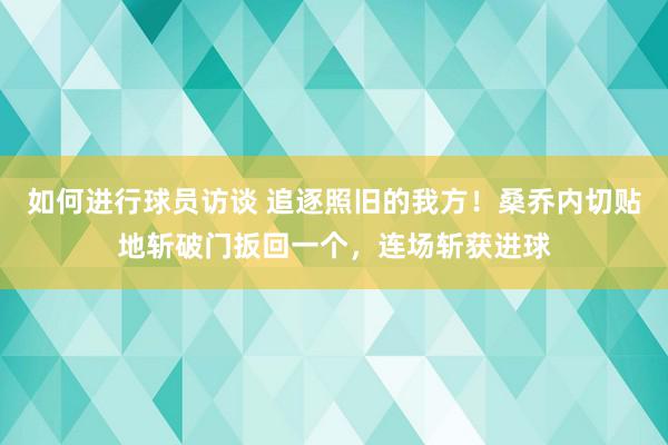 如何进行球员访谈 追逐照旧的我方！桑乔内切贴地斩破门扳回一个，连场斩获进球