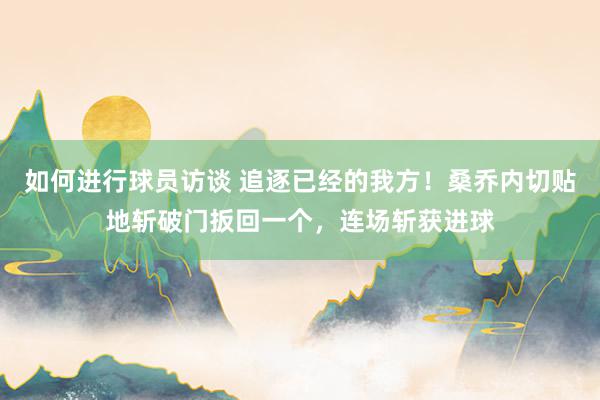 如何进行球员访谈 追逐已经的我方！桑乔内切贴地斩破门扳回一个，连场斩获进球