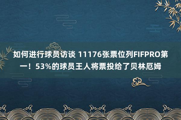 如何进行球员访谈 11176张票位列FIFPRO第一！53%的球员王人将票投给了贝林厄姆